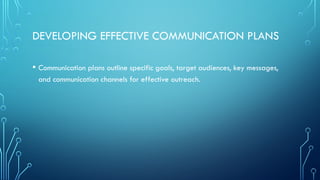 DEVELOPING EFFECTIVE COMMUNICATION PLANS
• Communication plans outline specific goals, target audiences, key messages,
and communication channels for effective outreach.
 