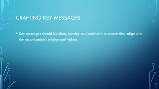 CRAFTING KEY MESSAGES
• Key messages should be clear, concise, and consistent to ensure they align with
the organization's mission and values.
 