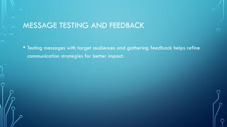 MESSAGE TESTING AND FEEDBACK
• Testing messages with target audiences and gathering feedback helps refine
communication strategies for better impact.
 