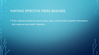 WRITING EFFECTIVE PRESS RELEASES
• Press releases should be newsworthy, clear, and provide essential information
that captures journalists' attention.
 