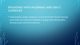 ENGAGING WITH MILLENNIAL AND GEN Z
AUDIENCES
• Understanding younger audiences is crucial. Brands like Glossier leverage
social media and community feedback to engage these demographics,
fostering loyalty and brand advocacy.
 