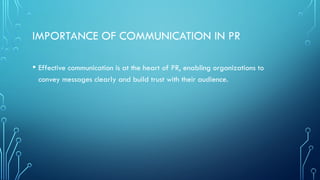 IMPORTANCE OF COMMUNICATION IN PR
• Effective communication is at the heart of PR, enabling organizations to
convey messages clearly and build trust with their audience.
 