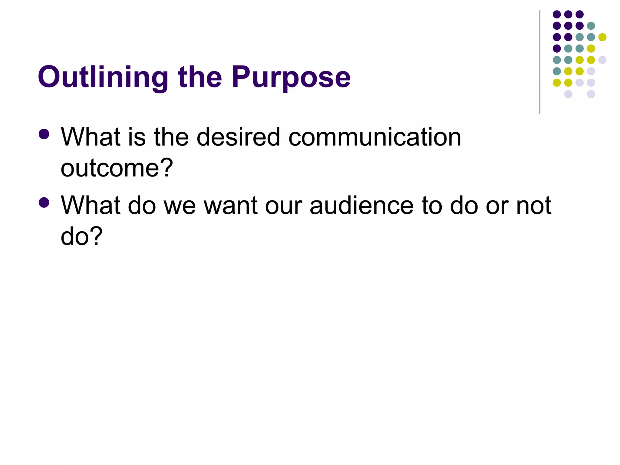 Outlining the Purpose
 What is the desired communication
outcome?
 What do we want our audience to do or not
do?
 