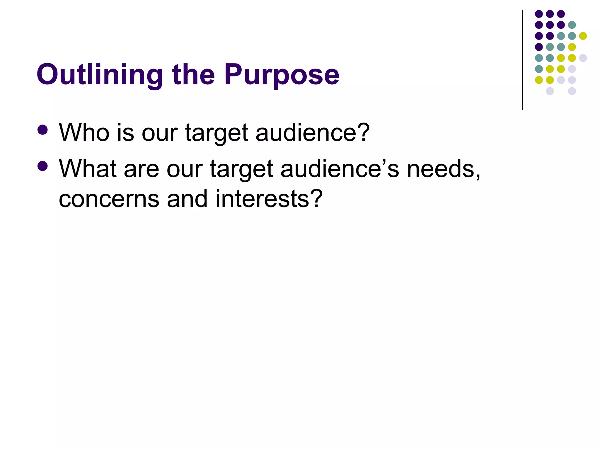 Outlining the Purpose
 Who is our target audience?
 What are our target audience’s needs,
concerns and interests?
 