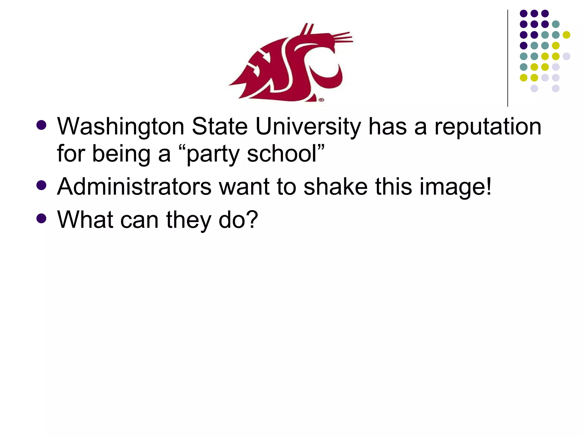  Washington State University has a reputation
for being a “party school”
 Administrators want to shake this image!
 What can they do?
 