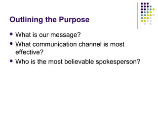Outlining the Purpose
 What is our message?
 What communication channel is most
effective?
 Who is the most believable ...