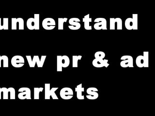 understand new pr & ad markets                                                 