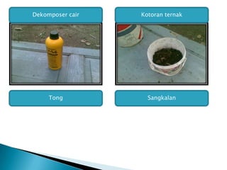 Dekomposer cair Kotoran ternak
Tong Sangkalan