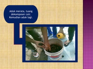 Aduk merata, tuang
dekomposer cair.
Kemudian aduk lagi.