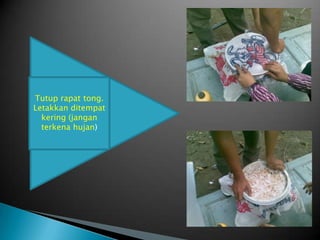 Tutup rapat tong.
Letakkan ditempat
kering (jangan
terkena hujan)