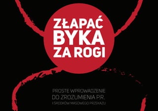 Proste wprowadzenie
do zrozumienia P.R.
i środków masowego przekazu
ZŁAPAĆ
BYKA
ZA ROGI
 