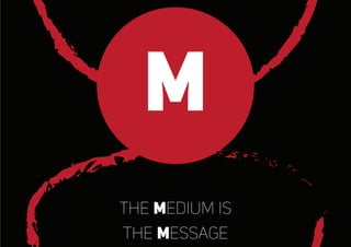 M
the medium is
the message
 