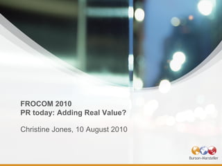 FROCOM 2010
PR today: Adding Real Value?

Christine Jones, 10 August 2010
 