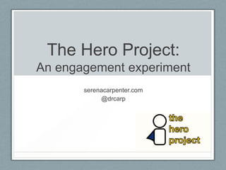 The Hero Project:
An engagement experiment
       serenacarpenter.com
            @drcarp
 