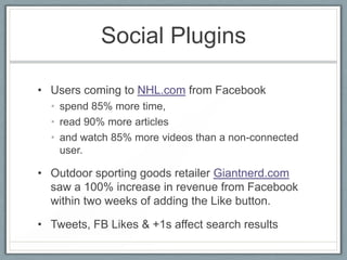Social Plugins

• Users coming to NHL.com from Facebook
  • spend 85% more time,
  • read 90% more articles
  • and watch ...