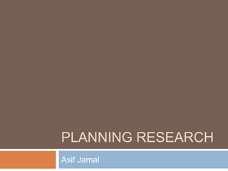 PLANNING RESEARCH
Asif Jamal
 