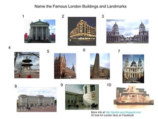 1 2 3 4 5 6 7 8 9 10 Name the Famous London Buildings and Landmarks More info at  http://landor-quiz.blogspot.com Or look for Landor Quiz on Facebook 