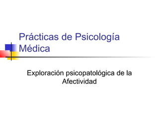 Prácticas de Psicología
Médica
Exploración psicopatológica de la
Afectividad

 