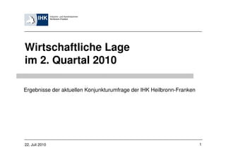 Wirtschaftliche Lage
im 2. Quartal 2010

Ergebnisse der aktuellen Konjunkturumfrage der IHK Heilbronn-Franken




22. Juli 2010                                                          1
 