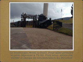 Le lendemain réveil à 6h00. Pour aller prendre
le petit-déjeuner à 7h 00. Puis nous avons été
visiter le camps de concentration du Struthof
 