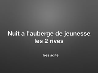 Nuit a l'auberge de jeunesse
les 2 rives
Très agité
 