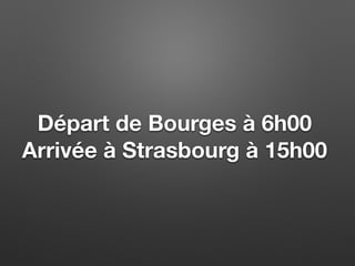 Départ de Bourges à 6h00
Arrivée à Strasbourg à 15h00
 