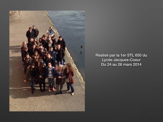 Réalisé par la 1er STL 650 du
Lycée Jacques-Coeur
Du 24 au 26 mars 2014
 