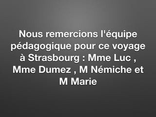 Nous remercions l'équipe
pédagogique pour ce voyage
à Strasbourg : Mme Luc ,
Mme Dumez , M Némiche et
M Marie
 