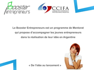 Le Booster Entrepreneurs est un programme de Mentorat
qui propose d’accompagner les jeunes entrepreneurs
dans la réalisation de leur idée en Argentine
« De l’idée au lancement »
 