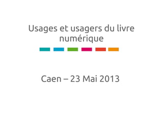 Usages et usagers du livre
numérique
Caen – 23 Mai 2013
 
