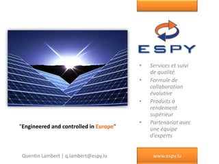 •
•

•

"Engineered and controlled in Europe"

Quentin Lambert | q.lambert@espy.lu

•

Services et suivi
de qualité.
Formule de
collaboration
évolutive
Produits à
rendement
supérieur
Partenariat avec
une équipe
d’experts
www.espy.lu

 