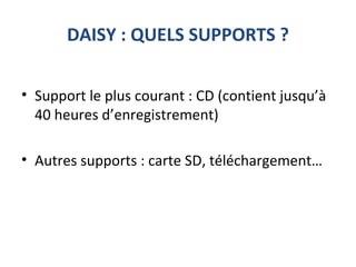 DAISY : QUELS SUPPORTS ?
• Support le plus courant : CD (contient jusqu’à
40 heures d’enregistrement)
• Autres supports : carte SD, téléchargement…
 