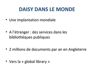 DAISY DANS LE MONDE
• Une implantation mondiale
• A l’étranger : des services dans les
bibliothèques publiques
• 2 millions de documents par an en Angleterre
• Vers la « global library »
 