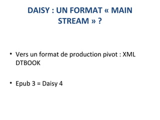 DAISY : UN FORMAT « MAIN
STREAM » ?
• Vers un format de production pivot : XML
DTBOOK
• Epub 3 = Daisy 4
 