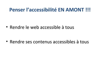 Penser l’accessibilité EN AMONT !!!
• Rendre le web accessible à tous
• Rendre ses contenus accessibles à tous
 