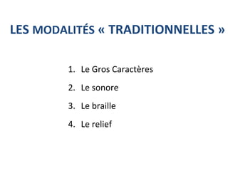LES MODALITÉS « TRADITIONNELLES »
1. Le Gros Caractères
2. Le sonore
3. Le braille
4. Le relief
 