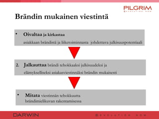 Brändin mukainen viestintä Oivaltaa  ja kirkastaa asiakkaan brändistä ja liiketoiminnasta  johdettava julkisuuspotentiaali   2.  Jalkauttaa   brändi tehokkaaksi julkisuudeksi ja elämykselliseksi asiakasviestinnäksi brändin   mukaisesti Mitata   viestinnän tehokkuutta brändimielikuvan rakentamisessa 