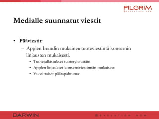 Medialle suunnatut viestit Pääviestit: Applen brändin mukainen tuoteviestintä konsernin linjausten mukaisesti.   Tuotejulkistukset tuoteryhmittäin Applen linjaukset konserniviestinnän mukaisesti Vuosittaiset päätapahtumat 