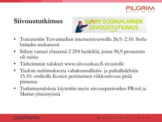 Siivoustutkimus Toteutettiin Tervemedian internetsivustoilla 26.9.-2.10. Serla-brändin mukaisesti Siihen vastasi yhteensä 2 294 henkilöä, joista 96,9 prosenttia oli naisia Tärkeimmät tulokset www.siivouskuu.fi-sivustolle Tiedote tutkimuksesta valtakunnallisiin- ja paikallislehtiin 15.10. otsikolla Kotien perinteinen viikkosiivous pitää pintansa Tutkimustuloksia käytettiin myös siivouspartioiden PR:ssä ja Martat-yhteistyössä 