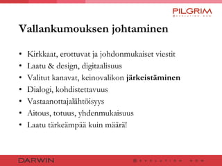 Vallankumouksen johtaminen Kirkkaat, erottuvat ja johdonmukaiset viestit Laatu & design, digitaalisuus Valitut kanavat, keinovalikon  järkeistäminen Dialogi, kohdistettavuus Vastaanottajalähtöisyys  Aitous, totuus, yhdenmukaisuus Laatu tärkeämpää kuin määrä! 