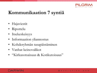Kommunikaation 7 syntiä Hajaviestit Ripottelu Itsekeskeisyys Informaation yliannostus Kohderyhmän tasapäistäminen Vanhat keinovalikot “ Kirkasotsaisuus & Kotikutoisuus” 