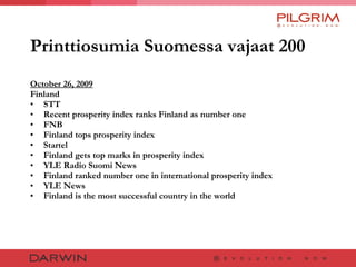Printtiosumia Suomessa vajaat 200 October 26, 2009 Finland STT Recent prosperity index ranks Finland as number one FNB Finland tops prosperity index Startel Finland gets top marks in prosperity index YLE Radio Suomi News Finland ranked number one in international prosperity index YLE News Finland is the most successful country in the world 