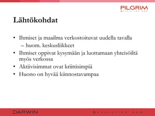 Lähtökohdat Ihmiset ja maailma verkostoituvat uudella tavalla huom. keskusliikkeet Ihmiset oppivat kysymään ja luottamaan yhteisöiltä myös verkossa Aktiivisimmat ovat kriittisimpiä Huono on hyvää kiinnostavampaa 