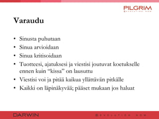Varaudu Sinusta puhutaan Sinua arvioidaan Sinua kritisoidaan Tuotteesi, ajatuksesi ja viestisi joutuvat koetukselle ennen kuin “kissa” on lausuttu Viestisi voi ja pitää kaikua yllättävän pitkälle Kaikki on läpinäkyvää; pääset mukaan jos haluat 