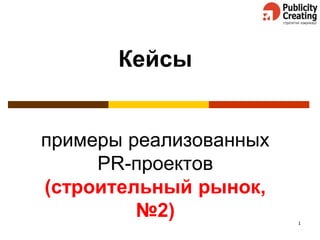 1
Кейсы
примеры реализованных
PR-проектов
(строительный рынок,
№2)
 