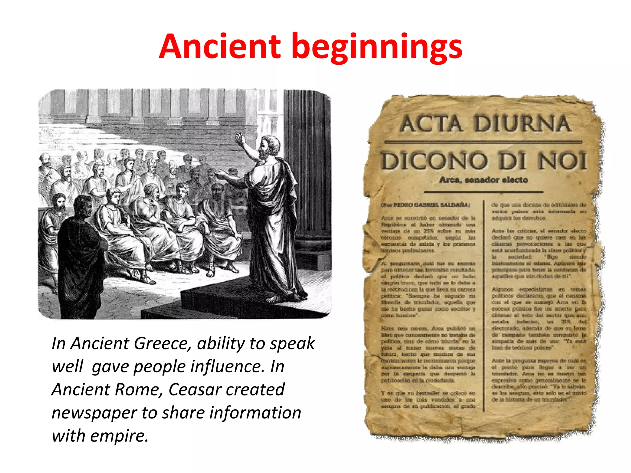 Ancient beginnings
In Ancient Greece, ability to speak
well gave people influence. In
Ancient Rome, Ceasar created
newspaper to share information
with empire.
 
