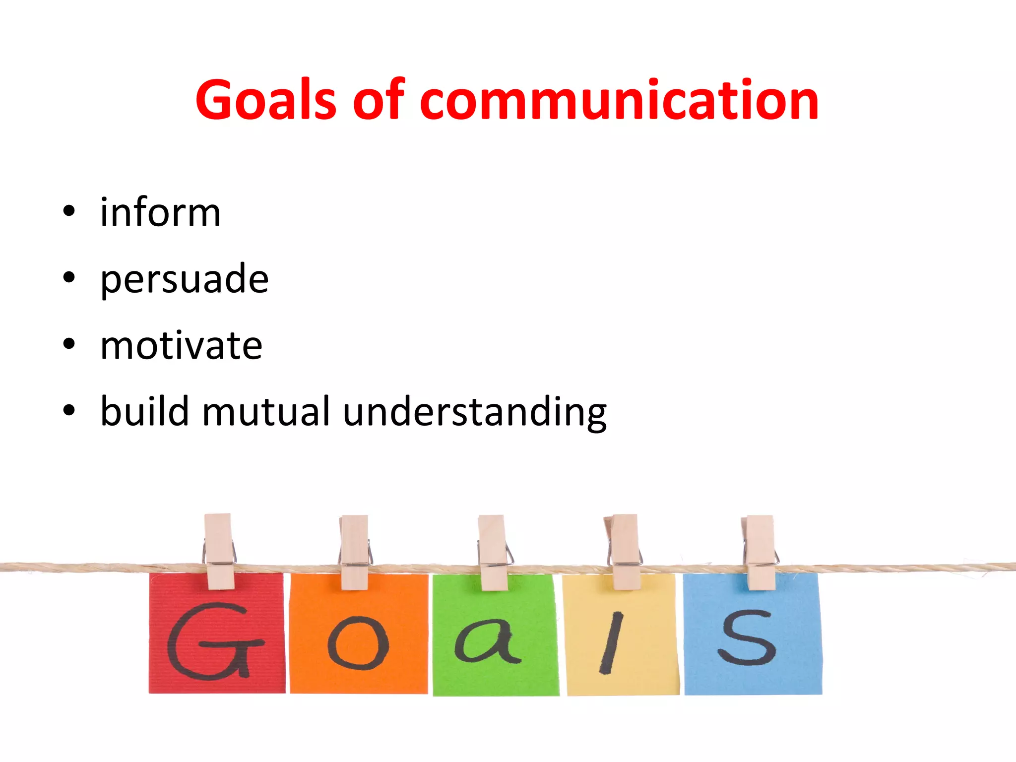 Goals of communication
• inform
• persuade
• motivate
• build mutual understanding
 