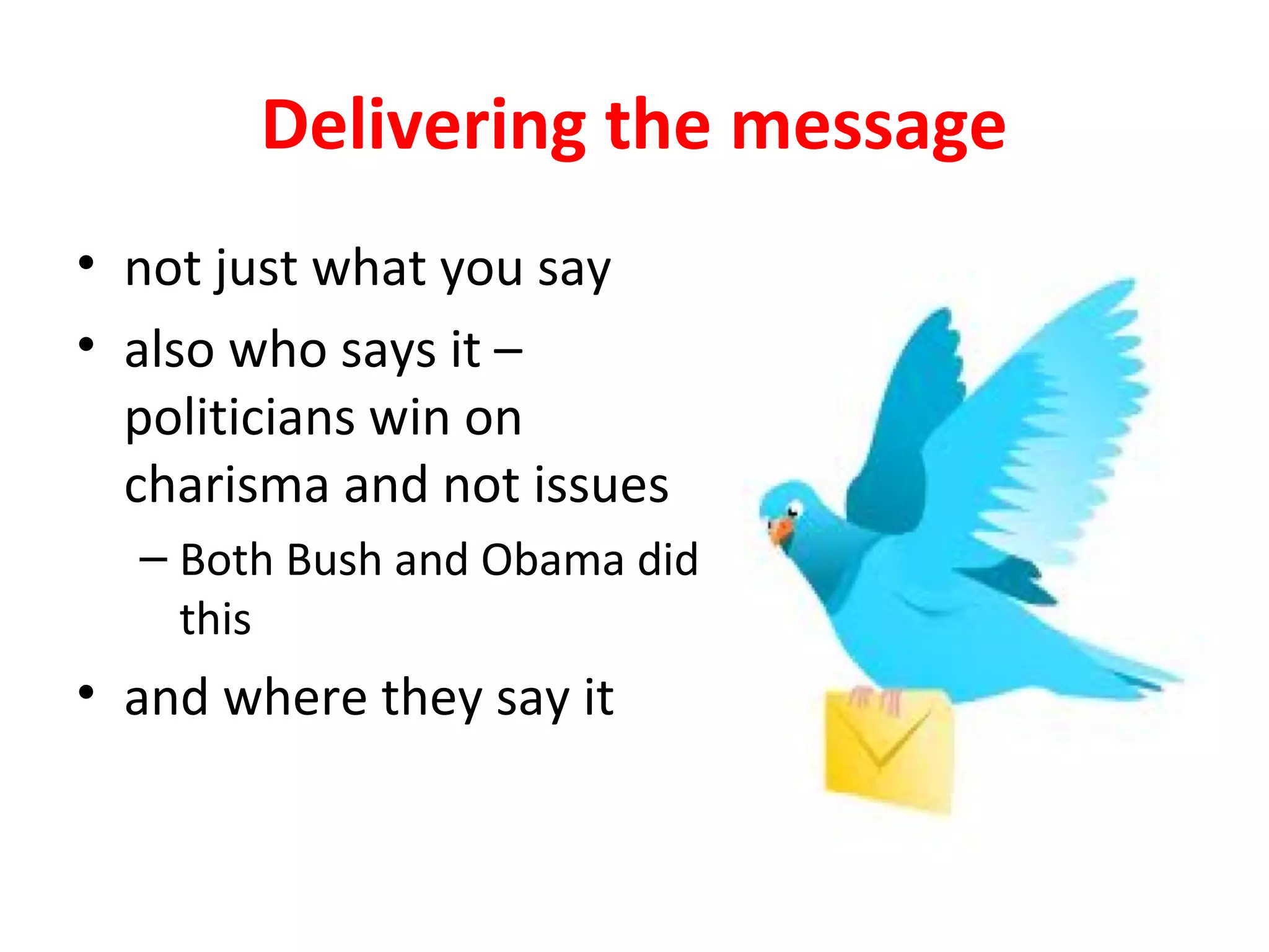 Delivering the message
• not just what you say
• also who says it –
politicians win on
charisma and not issues
– Both Bush and Obama did
this
• and where they say it
 