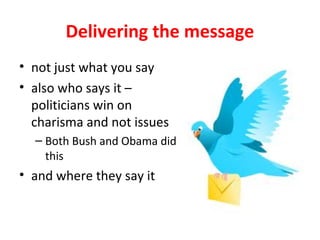 Delivering the message
• not just what you say
• also who says it –
politicians win on
charisma and not issues
– Both Bush and Obama did
this
• and where they say it
 
