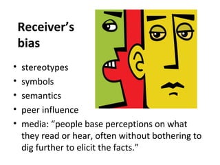 Receiver’s
bias
• stereotypes
• symbols
• semantics
• peer influence
• media: “people base perceptions on what
they read or hear, often without bothering to
dig further to elicit the facts.”
 